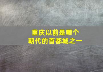 重庆以前是哪个朝代的首都城之一