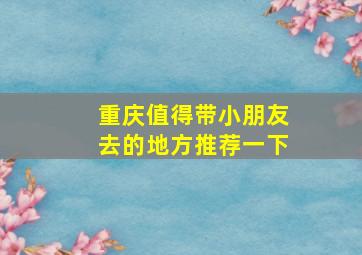 重庆值得带小朋友去的地方推荐一下