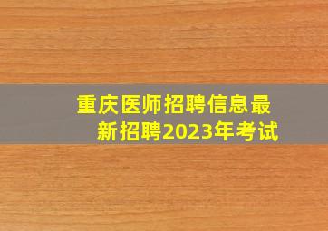 重庆医师招聘信息最新招聘2023年考试