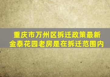 重庆市万州区拆迁政策最新金泰花园老房是在拆迁范围内