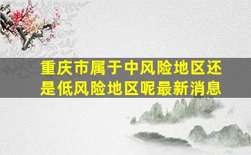 重庆市属于中风险地区还是低风险地区呢最新消息