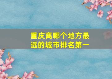 重庆离哪个地方最远的城市排名第一