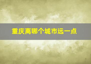 重庆离哪个城市远一点