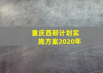 重庆西部计划实施方案2020年