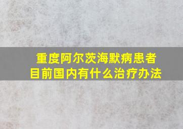 重度阿尔茨海默病患者目前国内有什么治疗办法