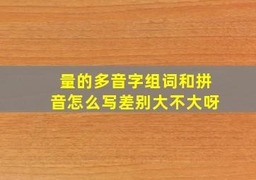 量的多音字组词和拼音怎么写差别大不大呀