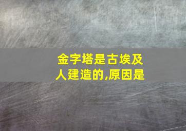 金字塔是古埃及人建造的,原因是