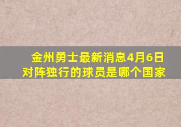 金州勇士最新消息4月6日对阵独行的球员是哪个国家