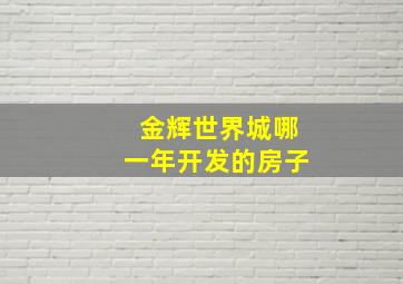 金辉世界城哪一年开发的房子