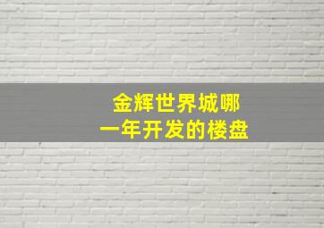 金辉世界城哪一年开发的楼盘