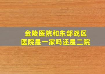 金陵医院和东部战区医院是一家吗还是二院