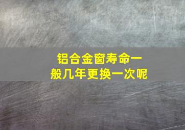 铝合金窗寿命一般几年更换一次呢