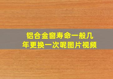 铝合金窗寿命一般几年更换一次呢图片视频