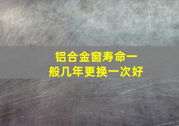 铝合金窗寿命一般几年更换一次好