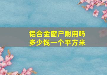 铝合金窗户耐用吗多少钱一个平方米