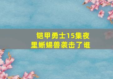 铠甲勇士15集夜里蜥蜴兽袭击了谁