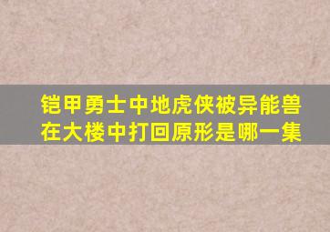 铠甲勇士中地虎侠被异能兽在大楼中打回原形是哪一集