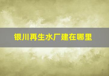 银川再生水厂建在哪里