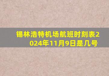 锡林浩特机场航班时刻表2024年11月9日是几号