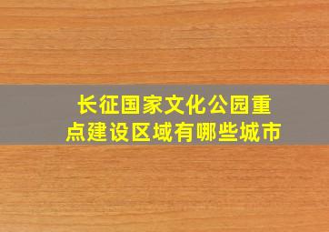 长征国家文化公园重点建设区域有哪些城市