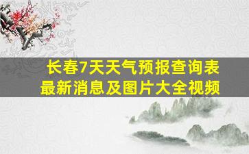 长春7天天气预报查询表最新消息及图片大全视频