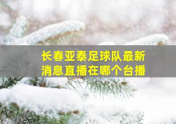 长春亚泰足球队最新消息直播在哪个台播