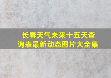 长春天气未来十五天查询表最新动态图片大全集