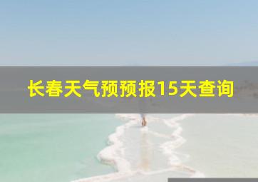 长春天气预预报15天查询