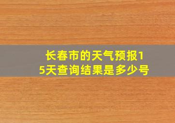 长春市的天气预报15天查询结果是多少号