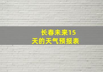 长春未来15天的天气预报表