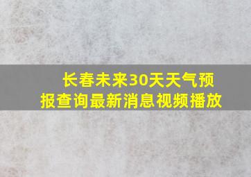 长春未来30天天气预报查询最新消息视频播放