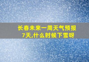 长春未来一周天气预报7天,什么时候下雪呀