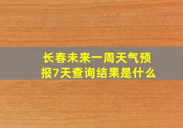 长春未来一周天气预报7天查询结果是什么