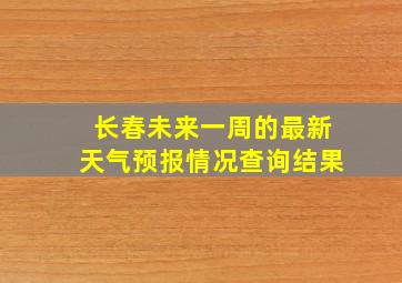 长春未来一周的最新天气预报情况查询结果