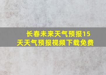 长春未来天气预报15天天气预报视频下载免费