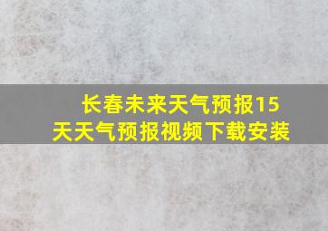 长春未来天气预报15天天气预报视频下载安装