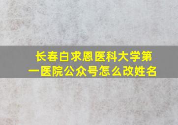 长春白求恩医科大学第一医院公众号怎么改姓名