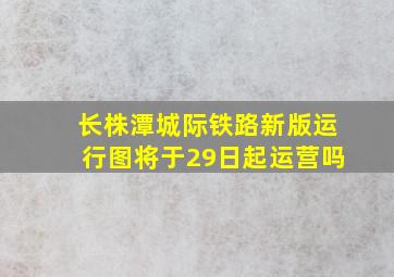 长株潭城际铁路新版运行图将于29日起运营吗