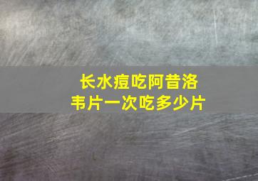 长水痘吃阿昔洛韦片一次吃多少片