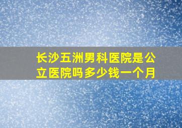 长沙五洲男科医院是公立医院吗多少钱一个月