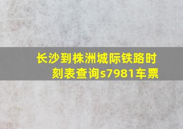 长沙到株洲城际铁路时刻表查询s7981车票