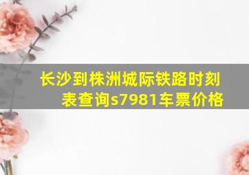 长沙到株洲城际铁路时刻表查询s7981车票价格