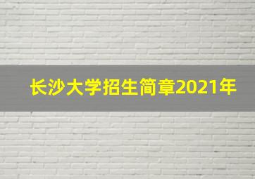 长沙大学招生简章2021年