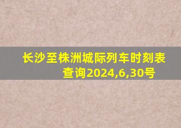 长沙至株洲城际列车时刻表查询2024,6,30号