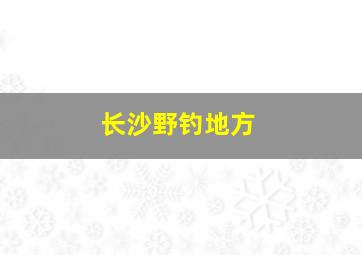 长沙野钓地方