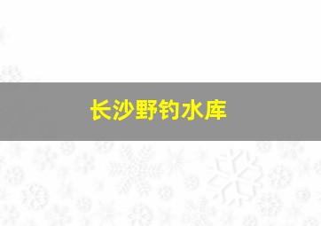 长沙野钓水库