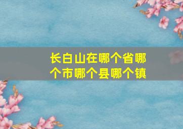 长白山在哪个省哪个市哪个县哪个镇