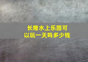 长隆水上乐园可以玩一天吗多少钱