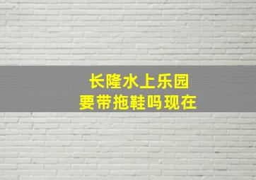 长隆水上乐园要带拖鞋吗现在