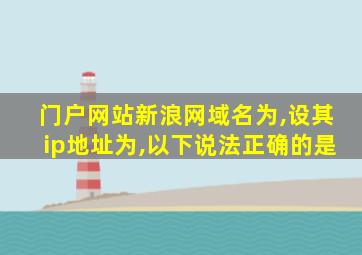 门户网站新浪网域名为,设其ip地址为,以下说法正确的是